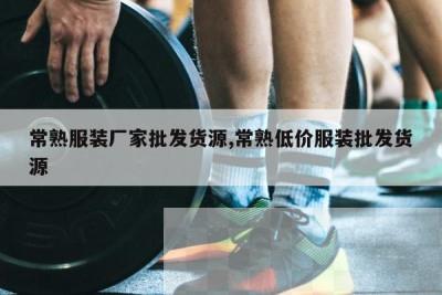 常熟服装厂家批发货源,常熟低价服装批发货源