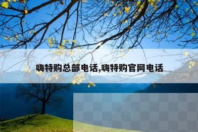 嗨特购总部电话,嗨特购官网电话